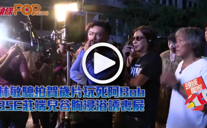 林敏驄拍賀歲片玩死阿Bob          35E莊端兒谷胸浸浴誘喪屍