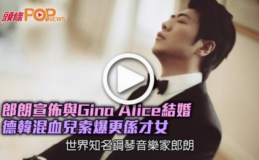 郎朗宣佈與Gina Alice結婚  德韓混血兒索爆更係才女