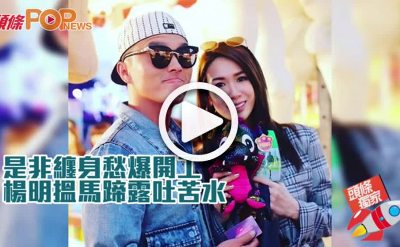 是非纏身愁爆開工  楊明搵馬蹄露吐苦水