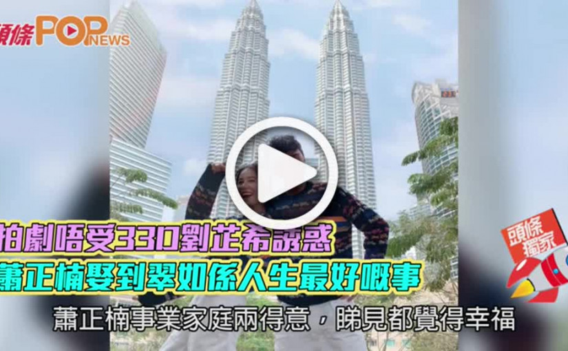 拍劇唔受33D劉芷希誘惑  蕭正楠娶到翠如係人生最好嘅事