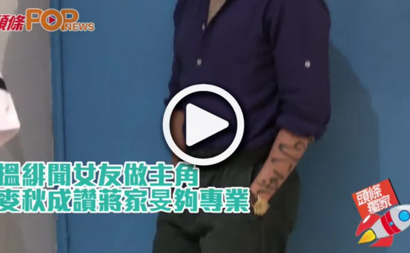 搵緋聞女友做主角  麥秋成讚蔣家旻夠專業