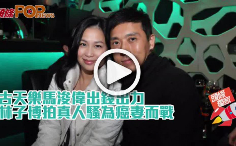 古天樂馬浚偉出錢出力  林子博拍真人騷為癌妻而戰