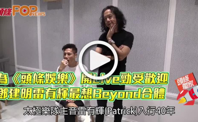 為《頭條娛樂》開Live勁受歡迎  鄧建明雷有輝最想Beyond合體