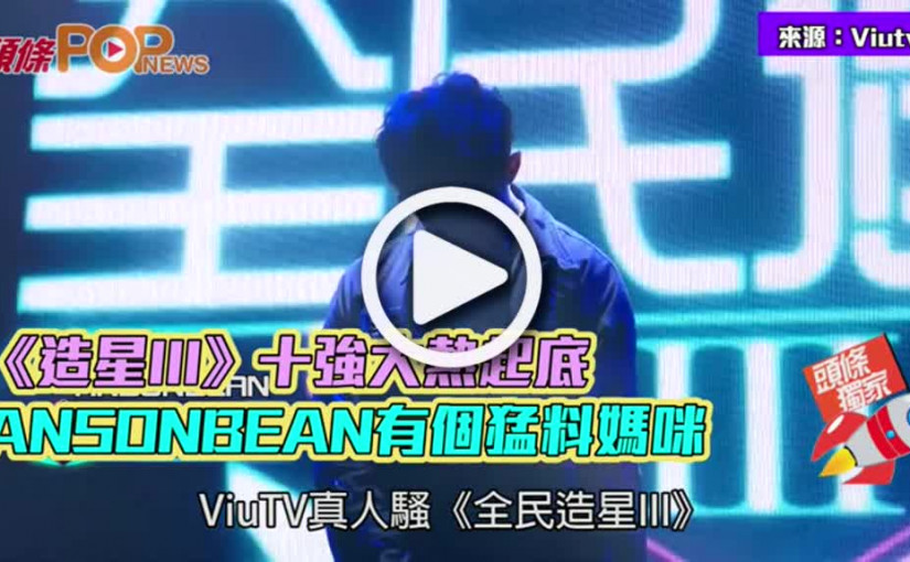 《造星III》十強大熱起底ANSONBEAN有個猛料媽咪
