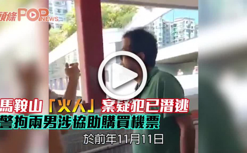 馬鞍山「火人」案疑犯已潛逃 警拘兩男涉協助購買機票