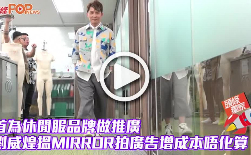 (視頻)首為休閒服品牌做推廣      劉威煌搵MIRROR拍廣告增成本唔化算