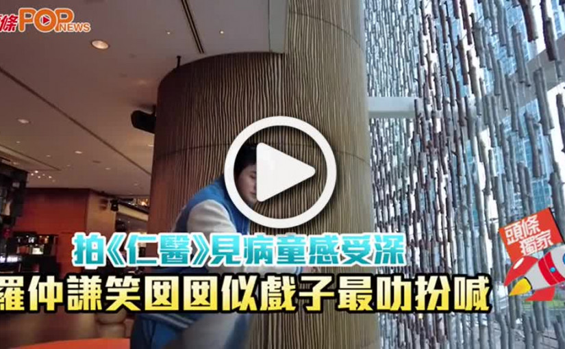 (視頻)拍《仁醫》見病童感受深 羅仲謙笑囡囡似戲子最叻扮喊