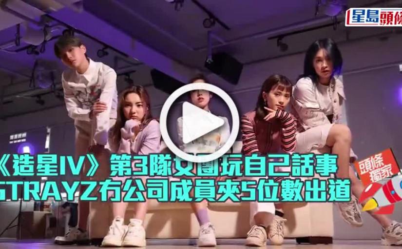 (視頻)《造星IV》第3隊女團玩自己話事 STRAYZ冇公司成員夾5位數出道