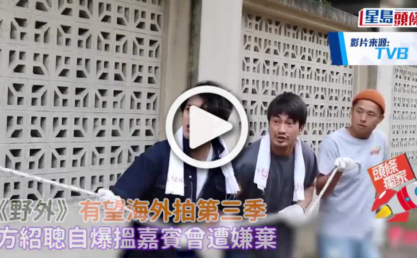 (視頻)《野外》有望海外拍第三季  方紹聰自爆搵嘉賓曾遭嫌棄