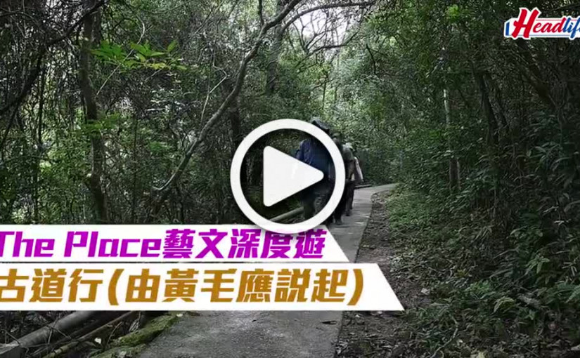 (視頻)The Place藝文深度遊｜古道行 (由黃毛應說起)