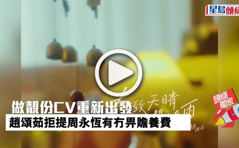 (視頻)做靚份CV重新出發 趙頌茹拒提周永恆有冇畀贍養費