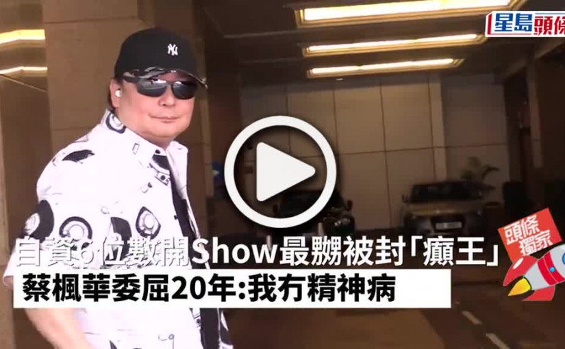(視頻)自資6位數開Show最嬲被封「癲王」 蔡楓華委屈20年：我冇精神病