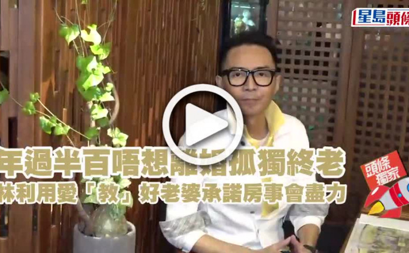 (視頻)獨家丨林利年過半百唔想離婚孤獨終老 用愛「教」好老婆承諾房事會盡力