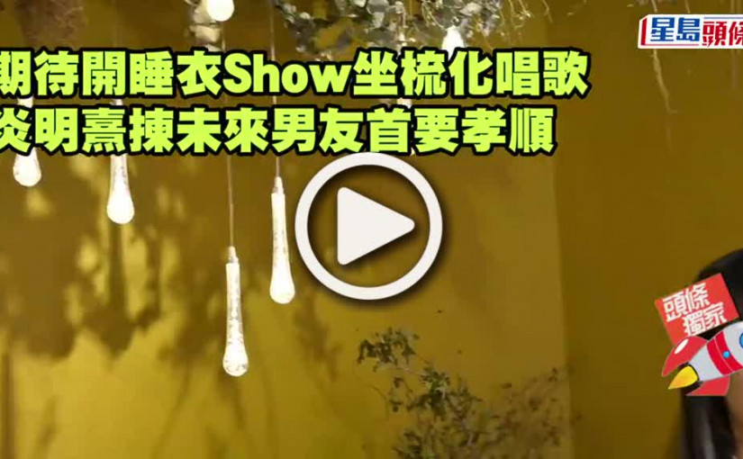 (視頻)獨家丨炎明熹揀未來男友首要孝順 期待開睡衣Show坐梳化唱歌