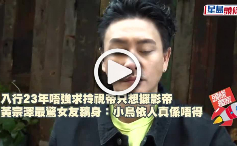 (視頻)獨家丨黃宗澤最驚女友黐身：小鳥依人真係唔得 入行23年唔強求拎視帝只想攞影帝