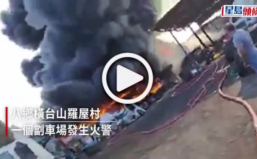 (視頻)八鄉劏車場起火焚燒 現場一度傳爆炸聲30人需疏散