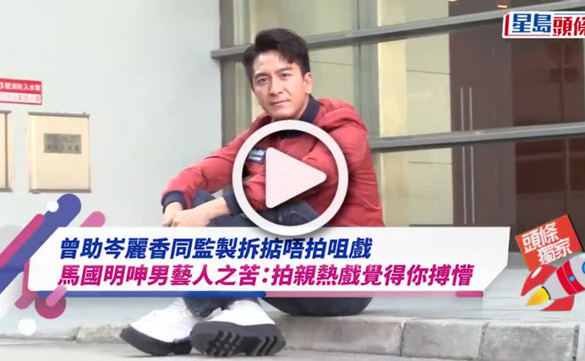 (視頻)獨家丨馬國明呻男藝人之苦：拍親熱戲覺得你搏懵 曾助岑麗香同監製拆掂唔拍咀戲