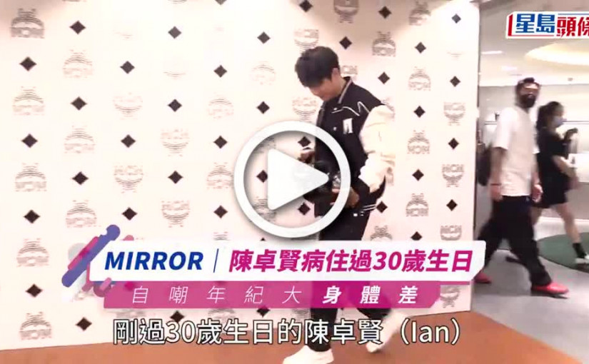 (視頻)陳卓賢因病30歲生日瞓住過 自嘲年紀大身體差持久力弱咗