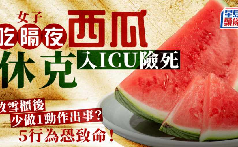 女子吃隔夜西瓜 休克入ICU險死 醫生揭5大致命行為 放雪櫃後必做1事？