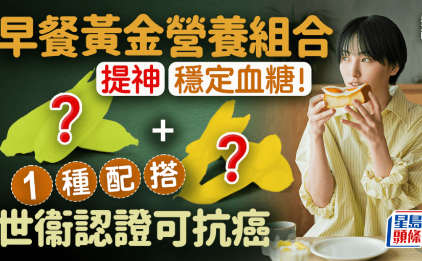 早餐黃金營養組合公開！世衞認證1種配搭可抗癌 提神穩定血糖之選