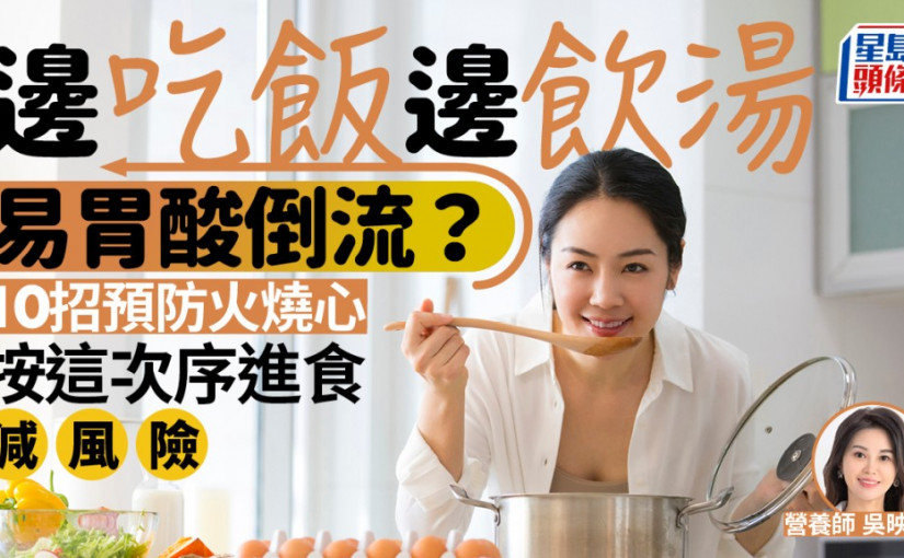 邊吃飯邊飲湯易胃酸倒流？營養師教10招預防火燒心 按這次序進食減風險