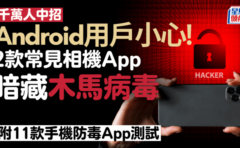 Android用家必睇！兩款相機App暗藏木馬病毒 嚴重影響私隱安全 已有千萬用戶中招 附11款手機防毒App測試