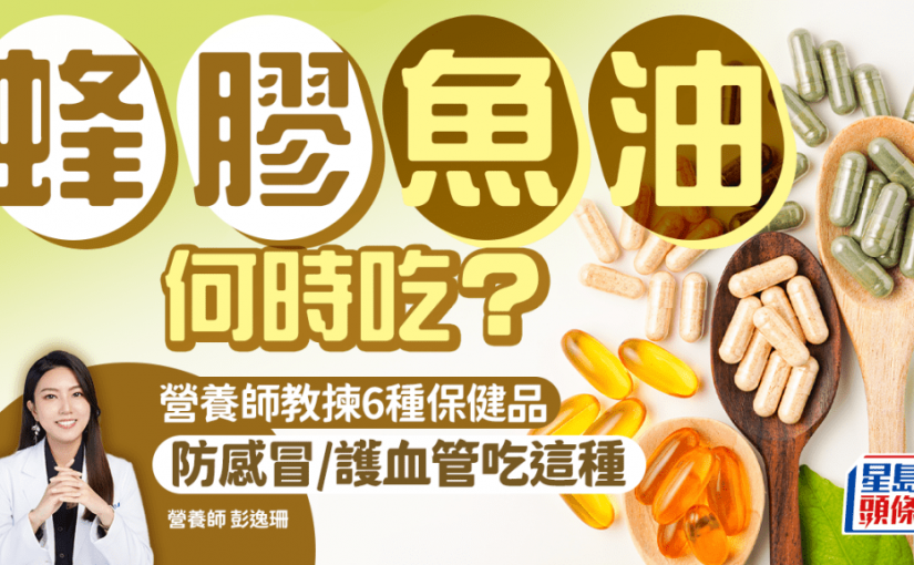 蜂膠/魚油/益生菌何時吃？營養師教揀6大保健品 防感冒/保護血管吃這種