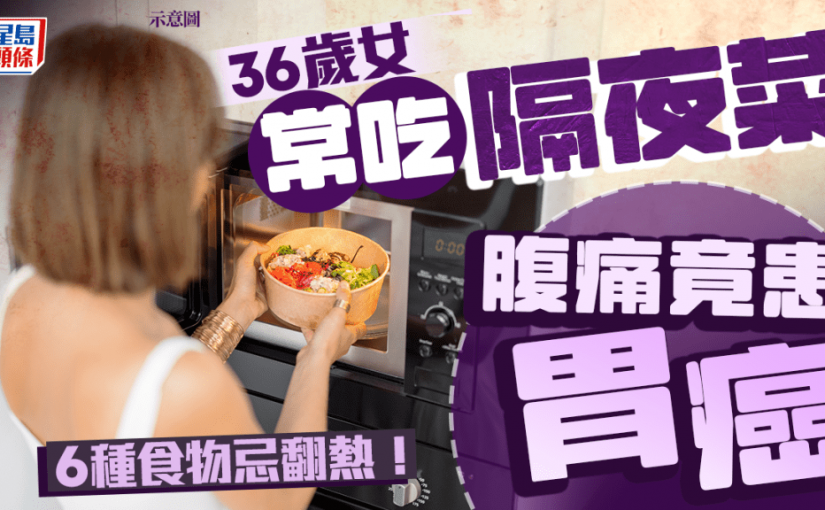 隔夜菜中毒丨36歲女常吃隔夜菜 腹痛揭患胃癌！6種食物忌翻熱