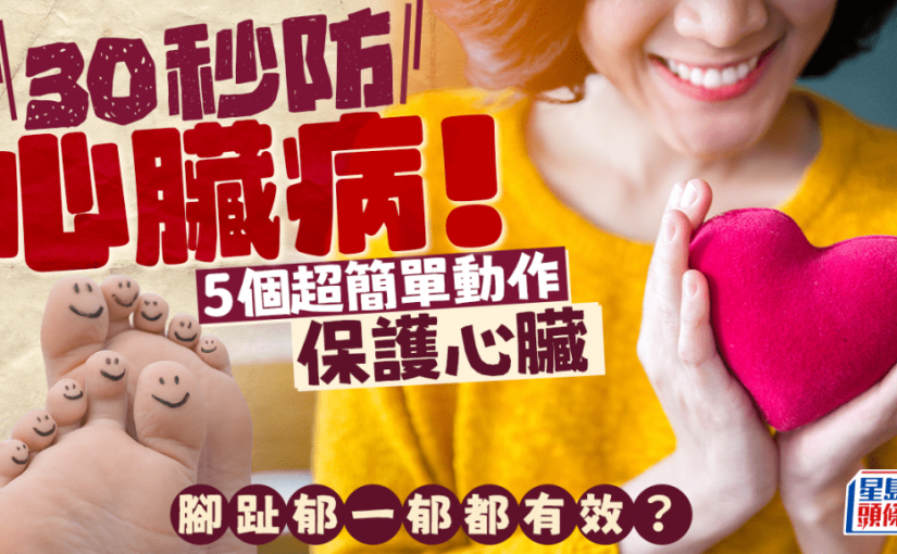 做30秒就可防心臟病！5個超簡單動作保護心臟 腳趾郁一郁已有效