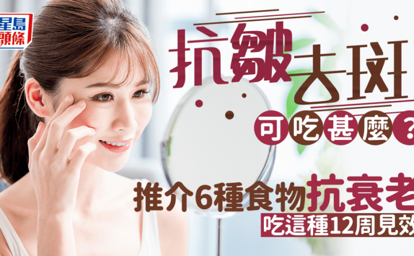 抗皺/去斑可吃甚麼？推介6種食物抗衰老 吃這種12周見效