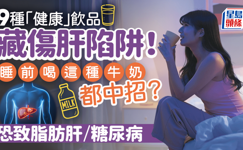 逾百萬香港人患脂肪肝 誤喝9種「健康」飲品恐加劇病情 睡前喝這種牛奶都中招？
