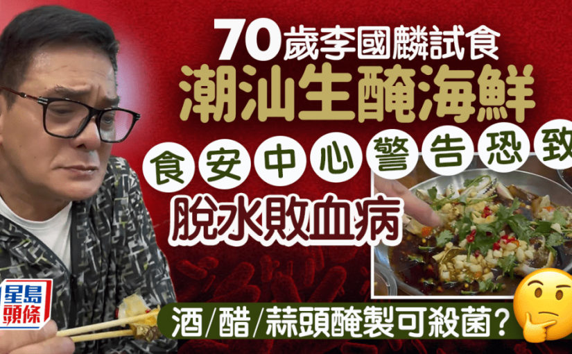 70歲李國麟試食潮汕生醃 一文看清生吃海產風險 嚴重恐致脫水敗血病