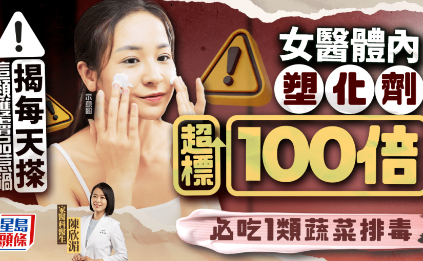 女醫體內塑化劑超標100倍 揭每天搽這類護膚品惹禍 必吃1類蔬菜排毒