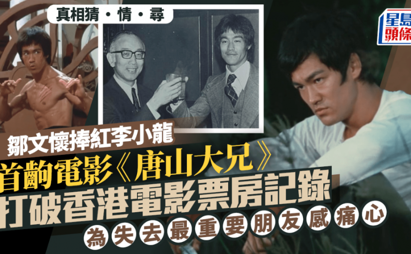 【李小龍之死(五)】鄒文懷慧眼識英雄 打造《唐山大兄》成票房神話 感嘆摯友早逝