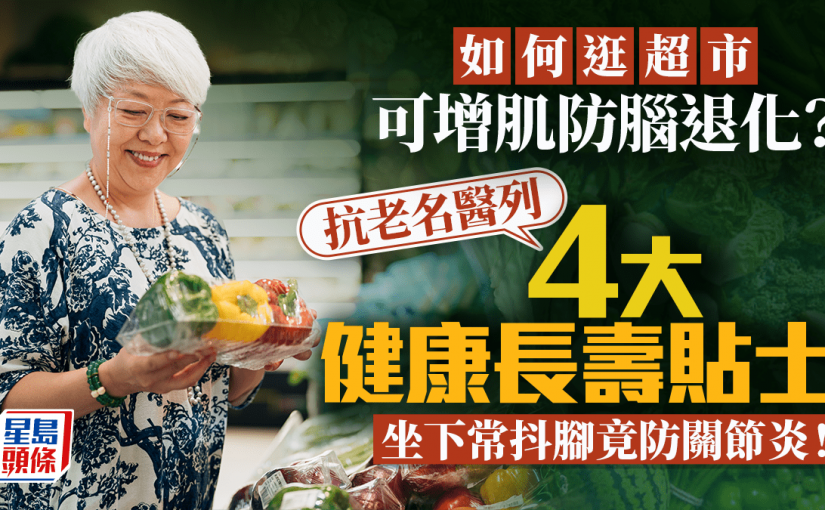 長壽秘訣｜如何逛超市可增肌防腦退化？抗老名醫列4大健康長壽貼士 坐下常抖腳竟防關節炎！