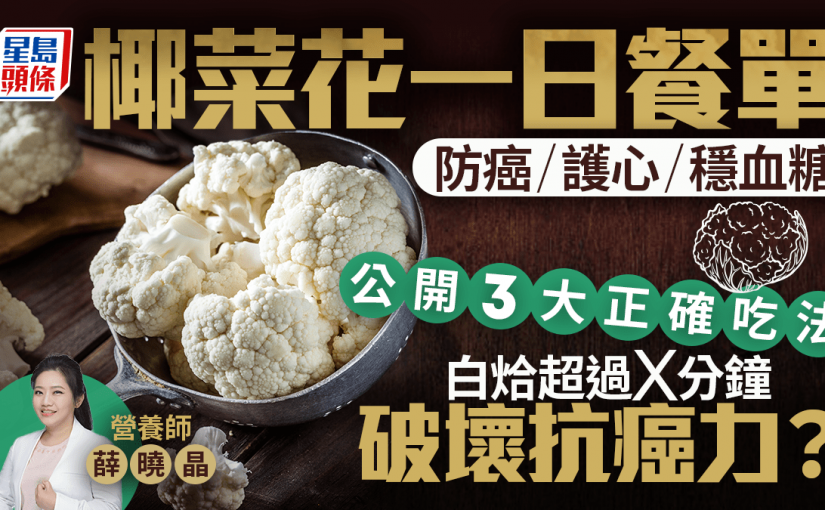 營養師推薦1日椰菜花餐單 防癌/護心/穩血糖 白烚超過X分鐘破壞抗癌力？