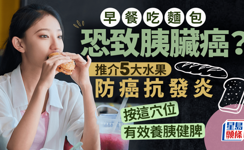 早餐吃麵包恐致胰臟癌？推介5大水果防癌抗發炎 按這穴位有效養胰健脾