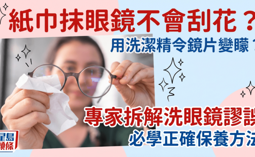 紙巾抹眼鏡不會刮花？洗潔精恐損鏡片變矇 專家拆解洗眼鏡謬誤+1分鐘正確清洗技巧