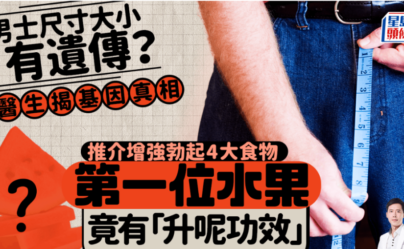 性能力｜男士尺寸大小有遺傳？醫生揭基因真相 推介增強勃起4大食物 第一位水果助升級