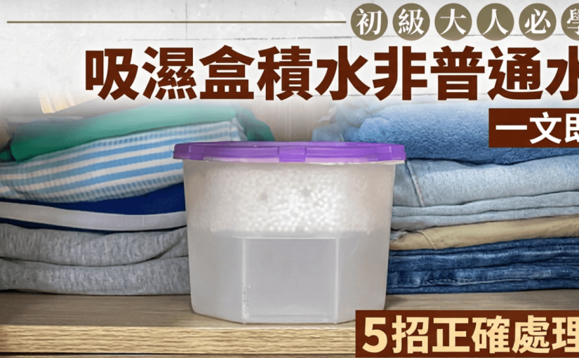 初級大人必學！吸濕盒積水非普通水？直接倒洗手盆恐致喉管生鏽？一文即學5招正確處理法